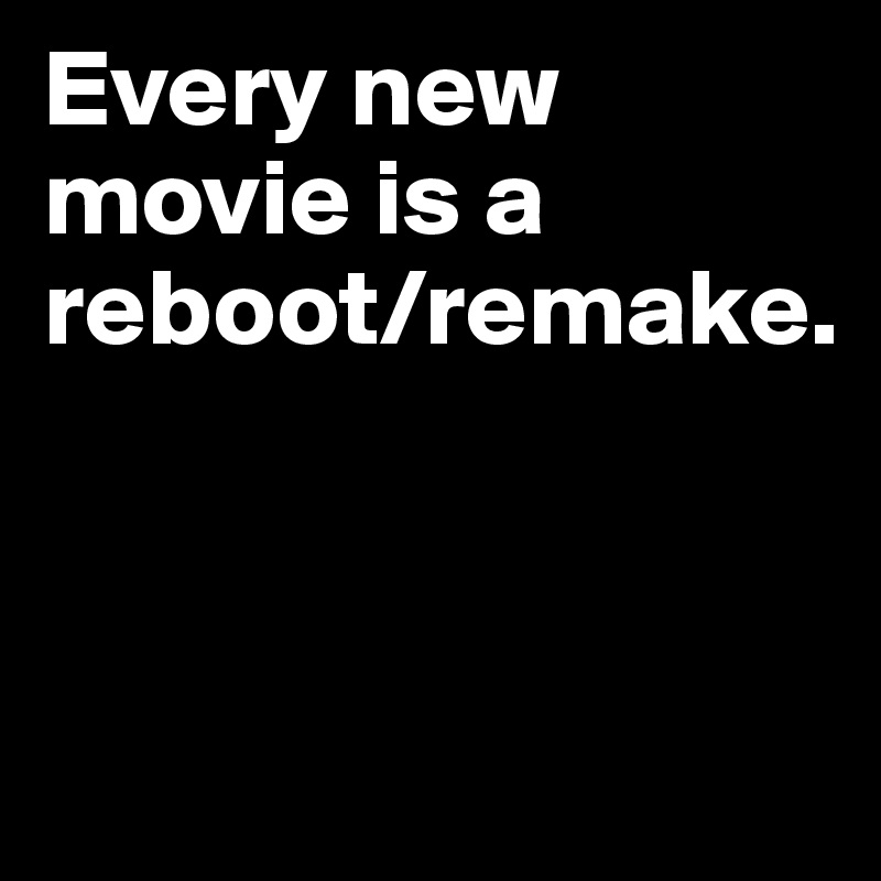 Every new movie is a reboot/remake.



