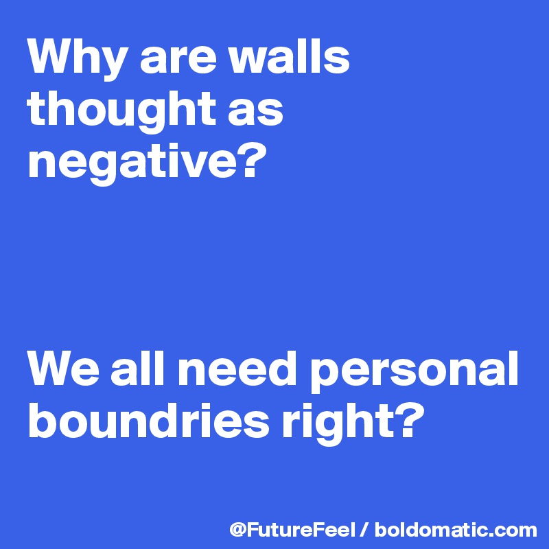 Why are walls thought as negative? 



We all need personal boundries right? 
