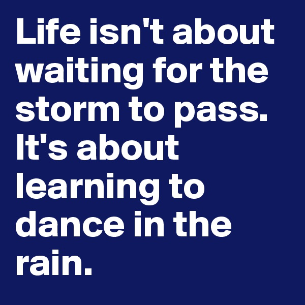 Life isn't about waiting for the storm to pass. It's about learning to dance in the rain. 