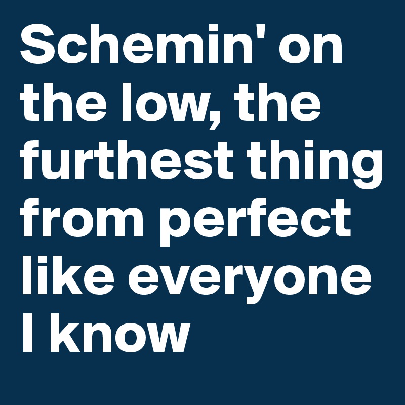 Schemin' on the low, the furthest thing from perfect like everyone I know 