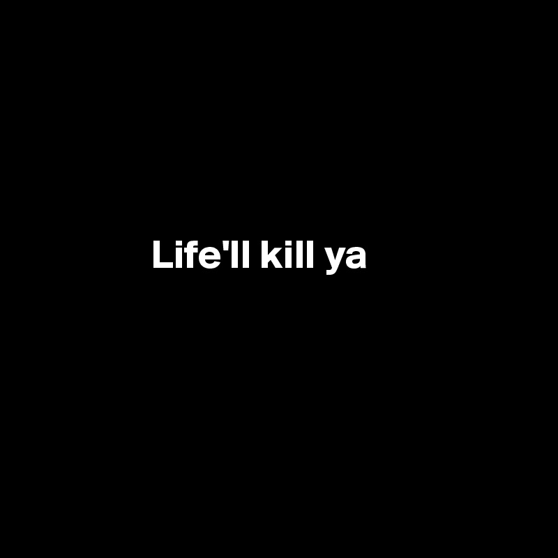 




               Life'll kill ya





