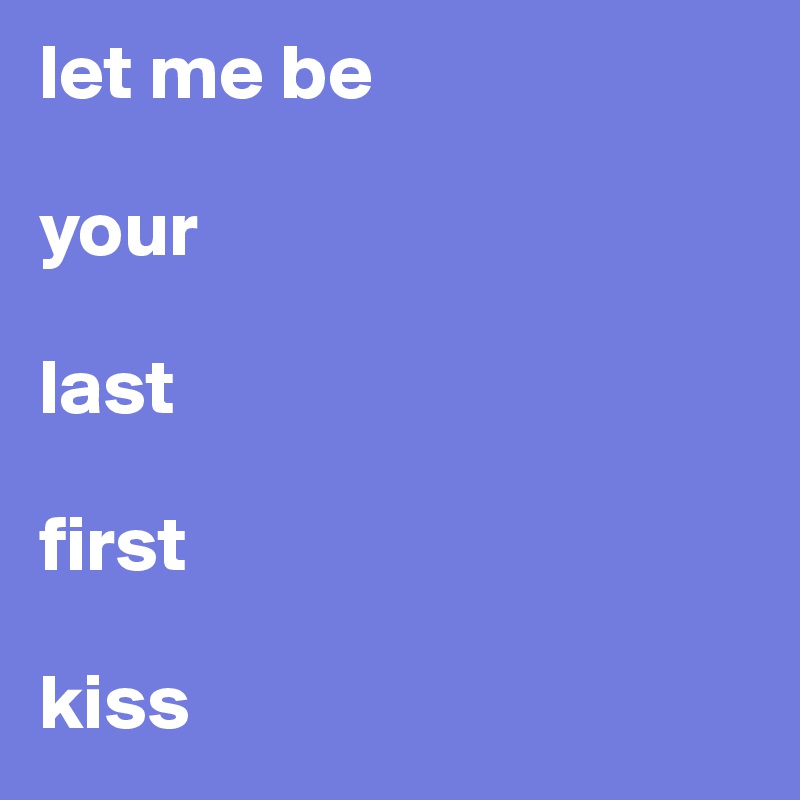 let me be

your

last 

first

kiss 