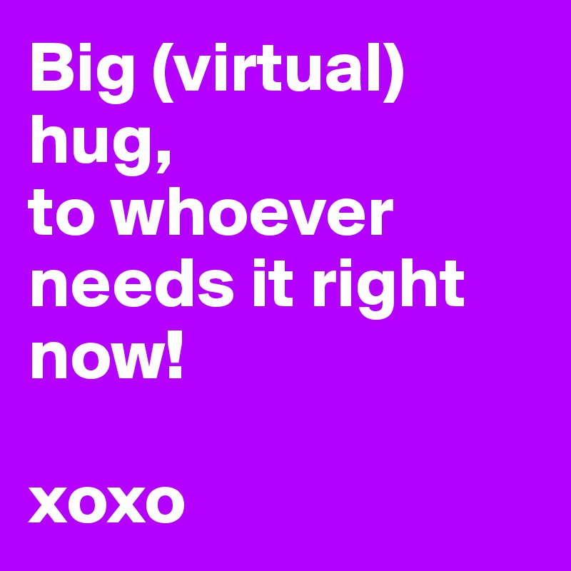 Big (virtual) hug, 
to whoever needs it right now!

xoxo