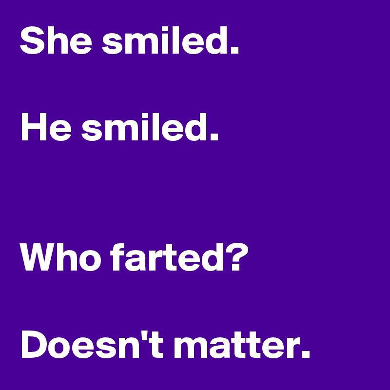 She smiled.

He smiled.


Who farted?

Doesn't matter.
