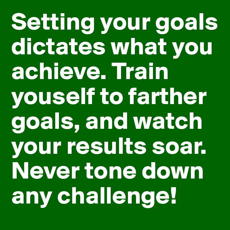 Setting your goals dictates what you achieve. Train youself to farther goals, and watch your results soar. Never tone down any challenge!