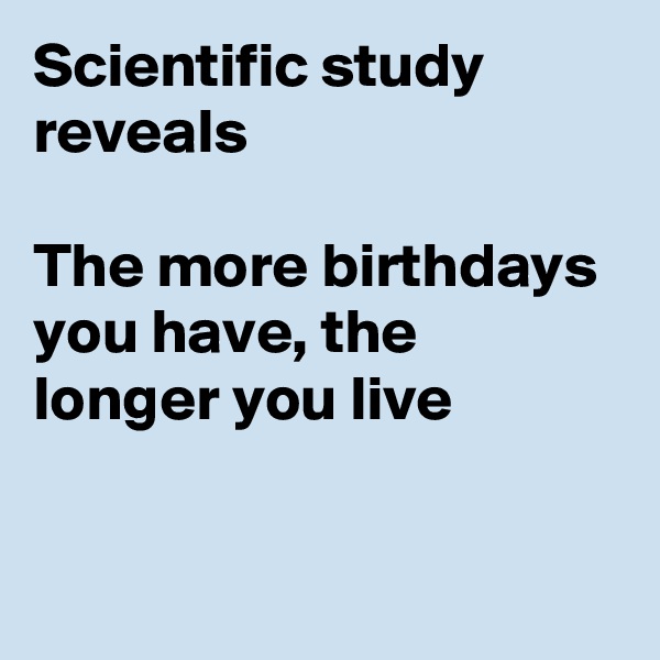 Scientific study reveals

The more birthdays you have, the longer you live

