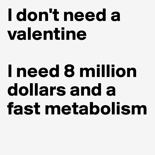 I don't need a valentine 

I need 8 million dollars and a fast metabolism
