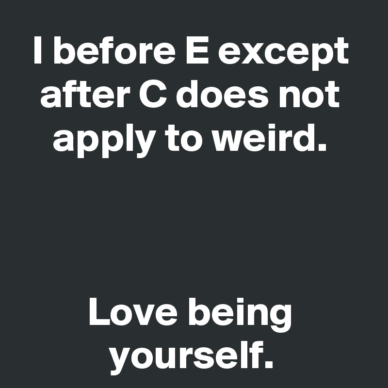 I before E except after C does not apply to weird.



Love being yourself.