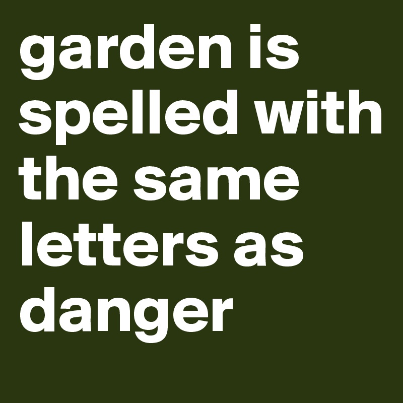 garden is spelled with the same letters as
danger