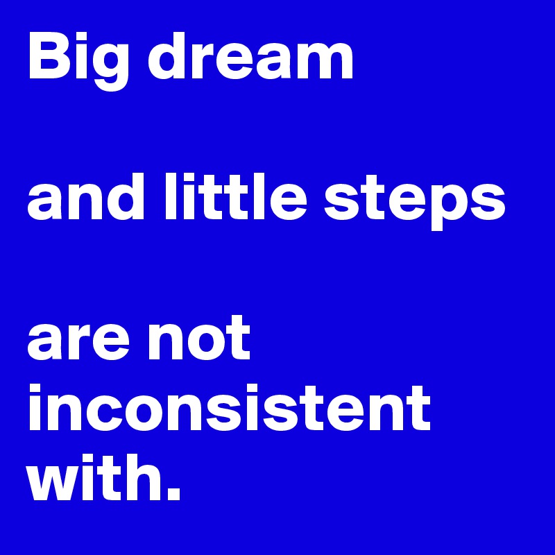 Big dream

and little steps

are not inconsistent with.
