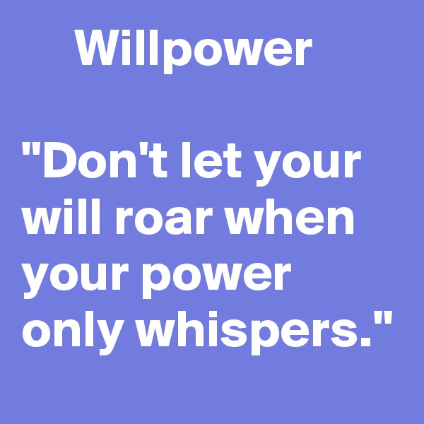      Willpower

"Don't let your will roar when your power only whispers."
