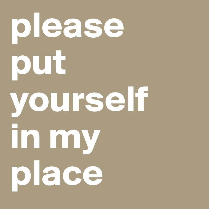 please 
put yourself 
in my place