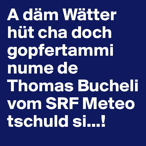 A däm Wätter hüt cha doch gopfertammi nume de Thomas Bucheli vom SRF Meteo tschuld si...!