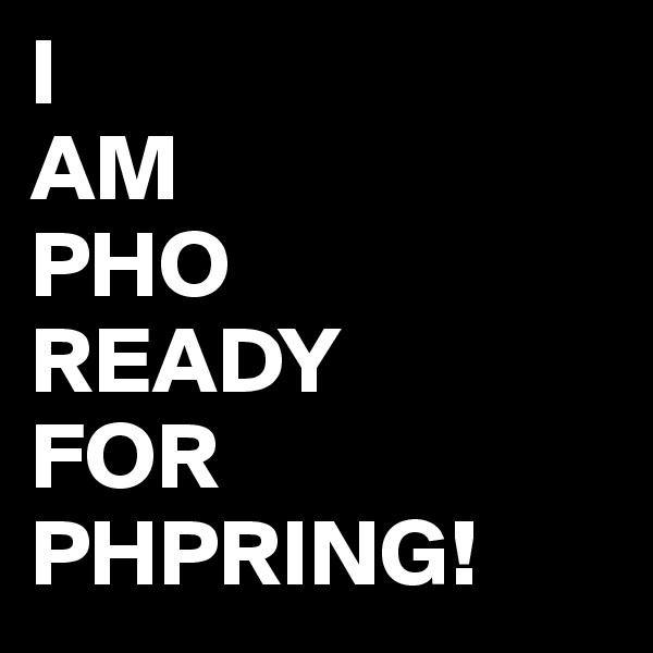 I 
AM
PHO
READY
FOR
PHPRING!