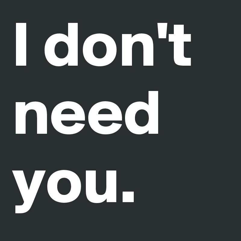 I don't need you.