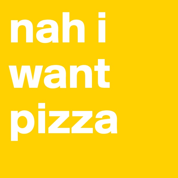 nah i want pizza