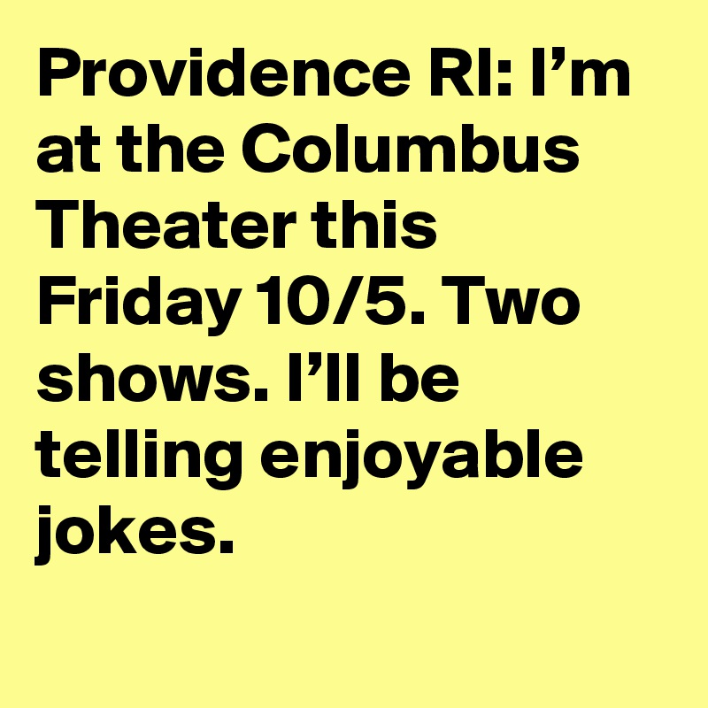 Providence RI: I’m at the Columbus Theater this Friday 10/5. Two shows. I’ll be telling enjoyable jokes.