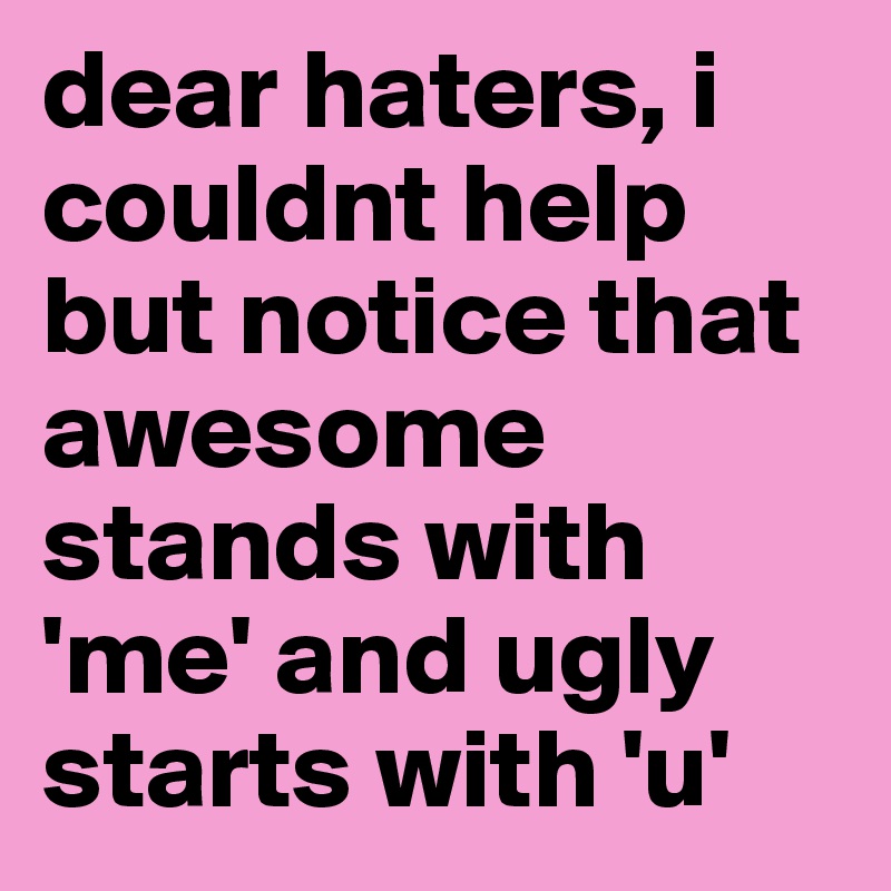 dear haters, i couldnt help but notice that awesome stands with 'me' and ugly starts with 'u' 