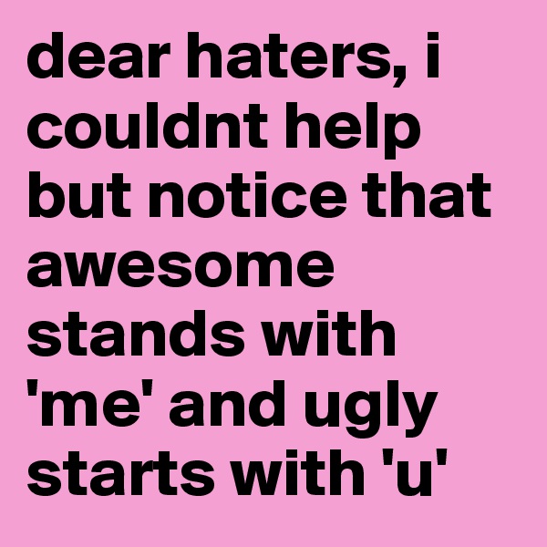 dear haters, i couldnt help but notice that awesome stands with 'me' and ugly starts with 'u' 