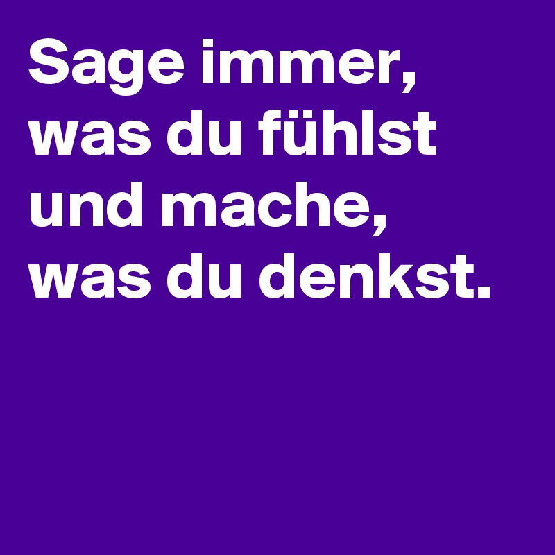 Sage immer, was du fühlst und mache, was du denkst.


