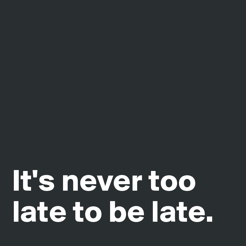 




It's never too late to be late. 