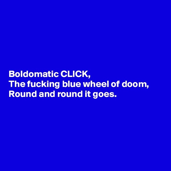 





Boldomatic CLICK,
The fucking blue wheel of doom,
Round and round it goes.





