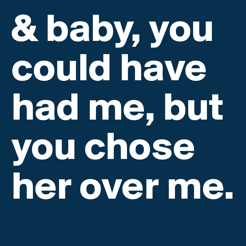 & baby, you could have had me, but you chose her over me.