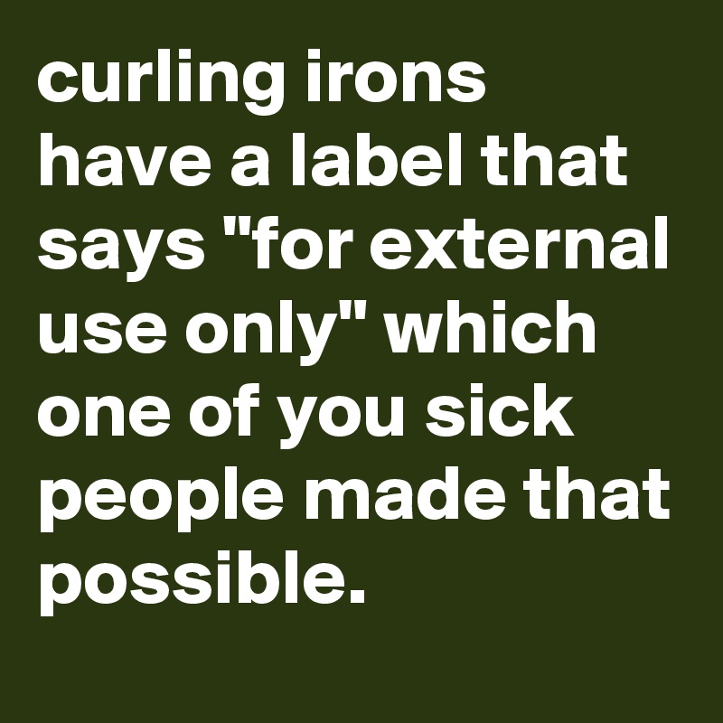 curling irons have a label that says "for external use only" which one of you sick people made that possible.