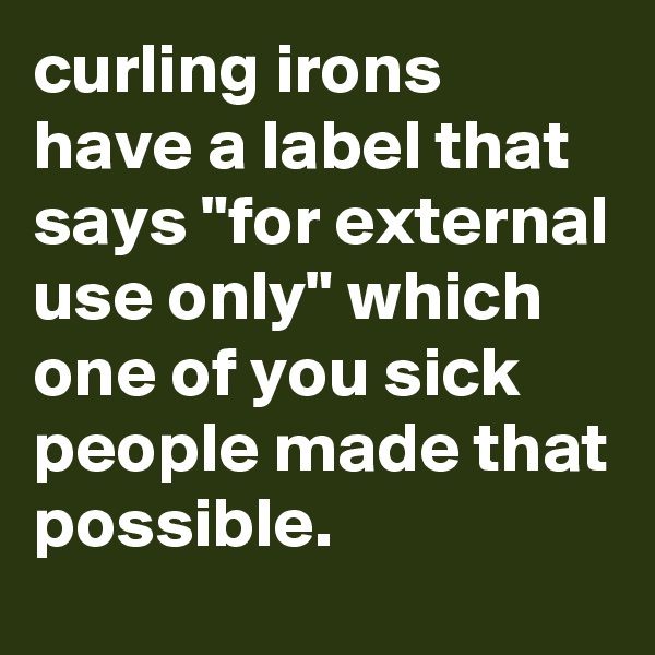 curling irons have a label that says "for external use only" which one of you sick people made that possible.