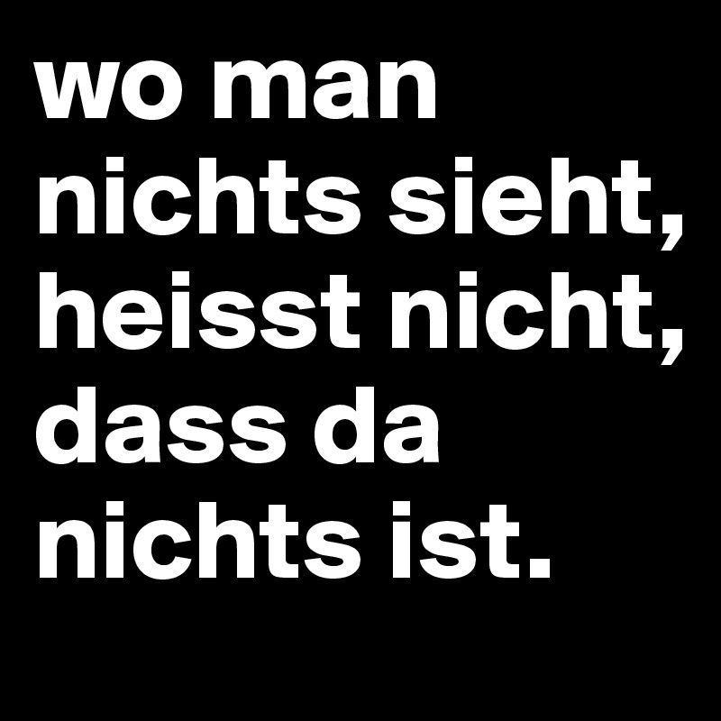 wo man nichts sieht, heisst nicht, dass da nichts ist. 