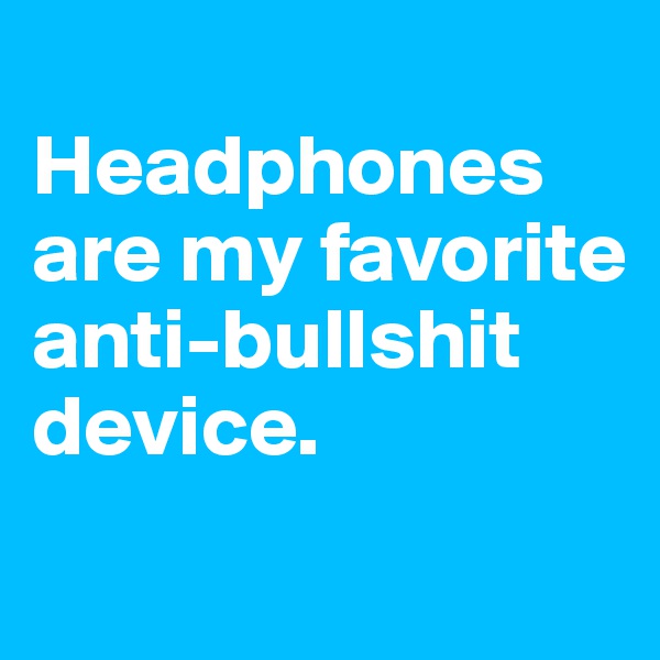 
Headphones are my favorite anti-bullshit device.
