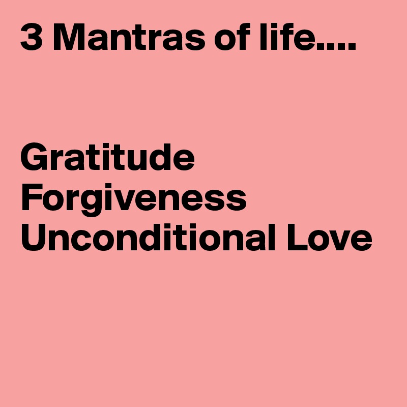 3 Mantras of life....


Gratitude
Forgiveness
Unconditional Love


