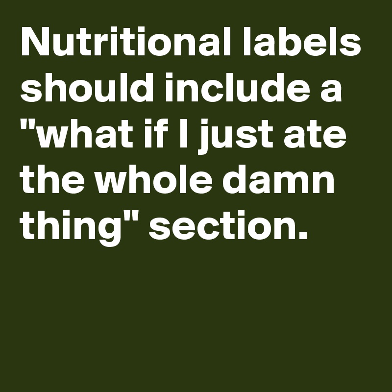 Nutritional labels should include a "what if I just ate the whole damn thing" section.

