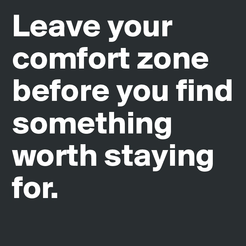 Leave your comfort zone before you find something worth staying for.