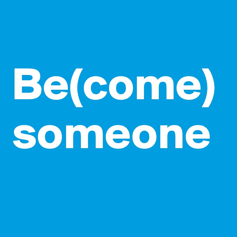 
Be(come)
someone