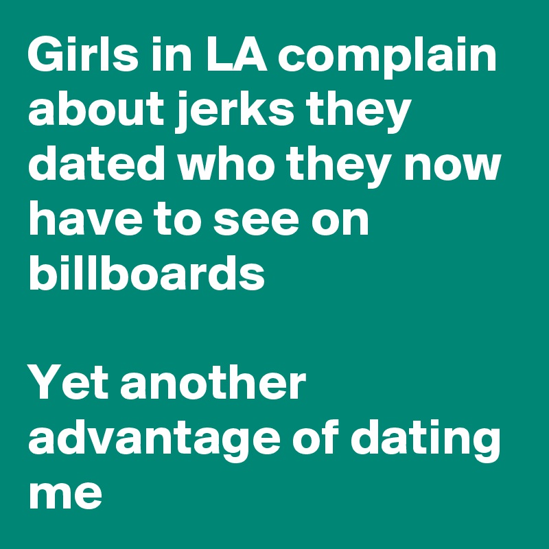Girls in LA complain about jerks they dated who they now have to see on billboards

Yet another advantage of dating me