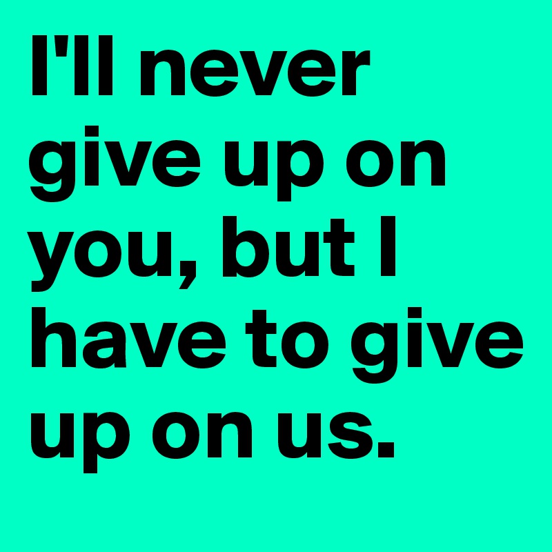 i-ll-never-give-up-on-you-but-i-have-to-give-up-on-us-post-by-missb