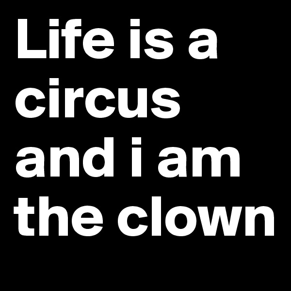 Life is a circus and i am the clown