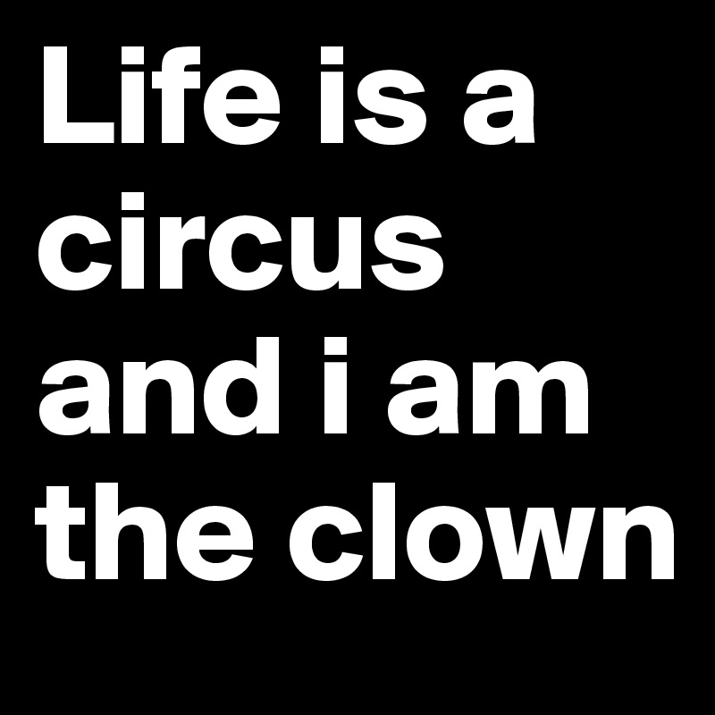 Life is a circus and i am the clown