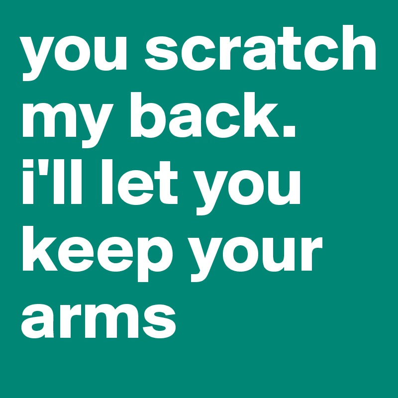 you scratch my back.
i'll let you keep your arms