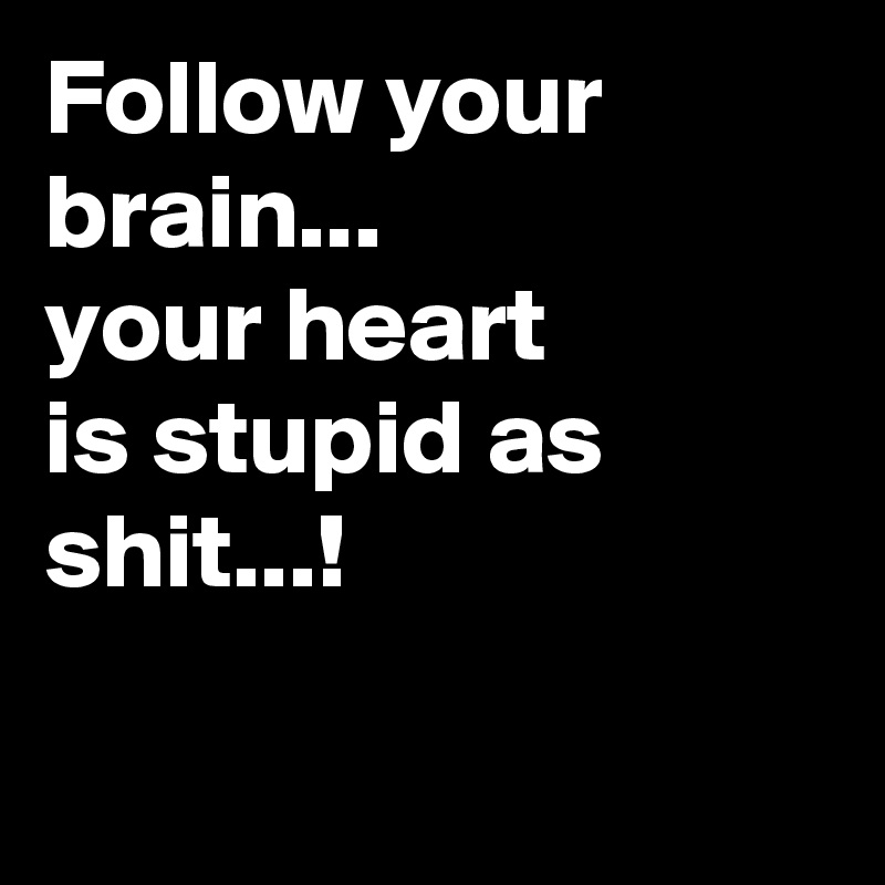Follow your 
brain...
your heart
is stupid as
shit...!

 