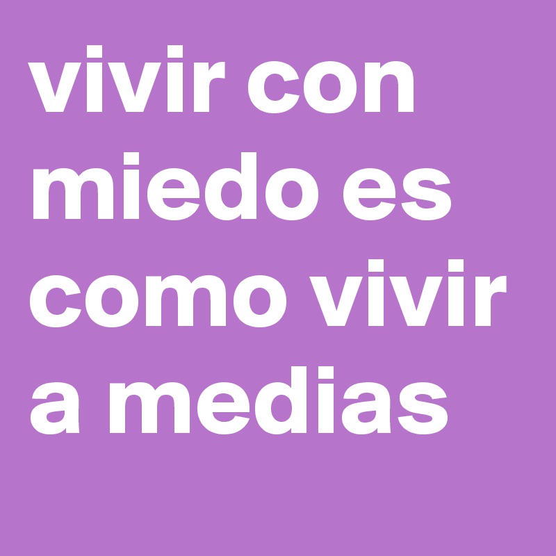 vivir con miedo es como vivir a medias