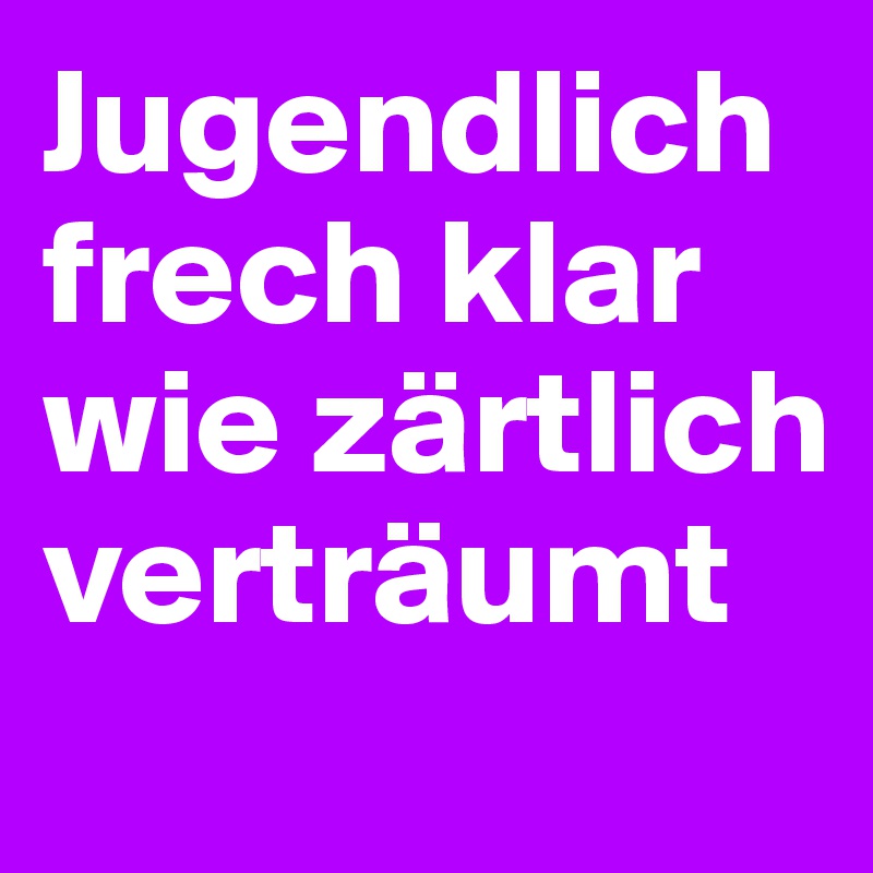 Jugendlich frech klar wie zärtlich verträumt 
