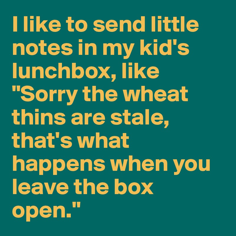 I like to send little notes in my kid's lunchbox, like "Sorry the wheat thins are stale, that's what happens when you leave the box open." 