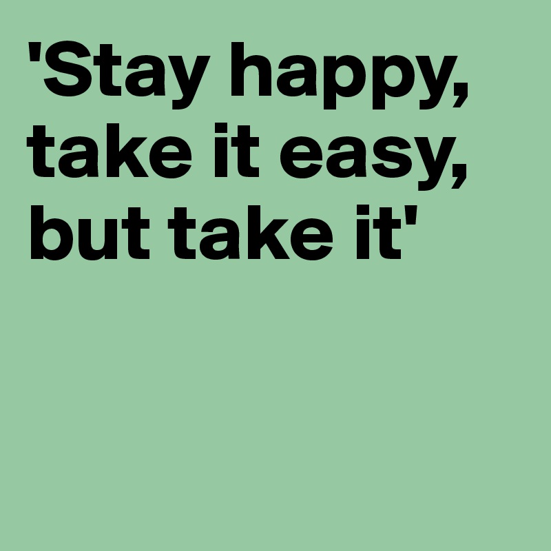 'Stay happy, take it easy, but take it'


