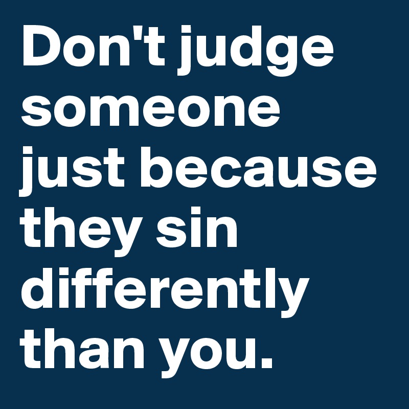 Don't judge someone just because they sin differently than you.