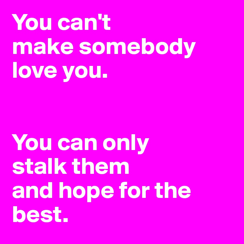 You can't 
make somebody love you.


You can only 
stalk them 
and hope for the best.