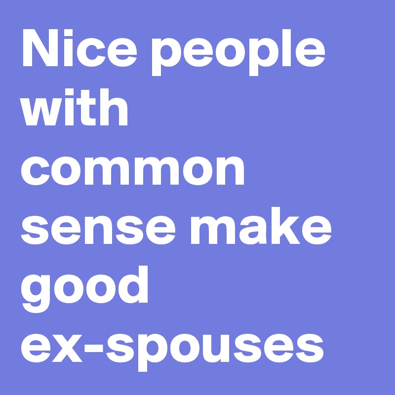Nice people with common sense make good ex-spouses