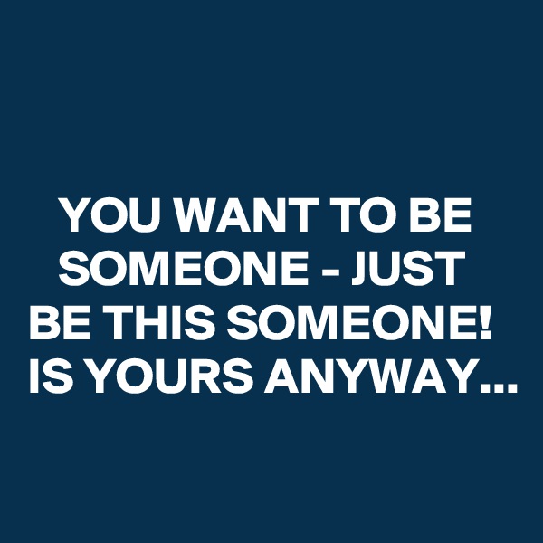 


   YOU WANT TO BE       SOMEONE - JUST BE THIS SOMEONE!
IS YOURS ANYWAY...

