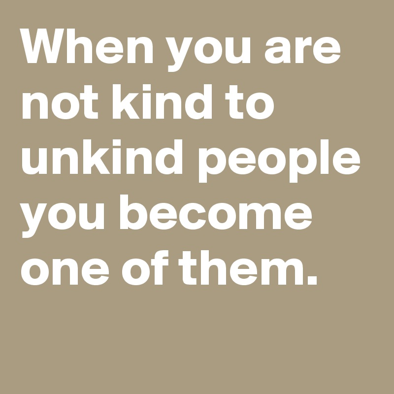 When you are not kind to unkind people you become one of them. - Post ...
